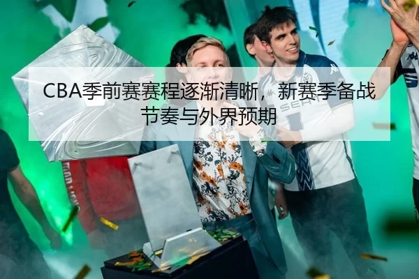 CBA季前赛赛程逐渐清晰，新赛季备战节奏与外界预期